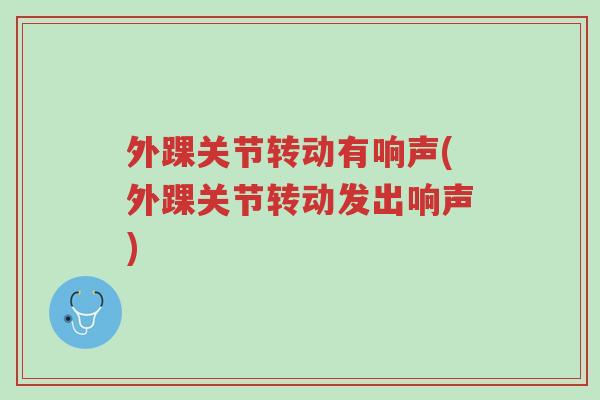 外踝关节转动有响声(外踝关节转动发出响声)-第1张图片-超越 外踝关节转动有响声(外踝关节转动发出响声)-第1张图片-超越