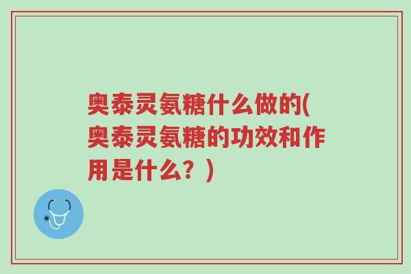 奥泰灵氨糖什么做的(奥泰灵氨糖的功效和作用是什么?)-第1张图片-超越 奥泰灵氨糖什么做的(奥泰灵氨糖的功效和作用是什么?)-第1张图片-超越