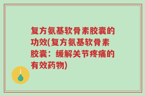 复方氨基软骨素胶囊的功效(复方氨基软骨素胶囊:缓解关节疼痛的有效药物)-第1张图片-超越 复方氨基软骨素胶囊的功效(复方氨基软骨素胶囊:缓解关节疼痛的有效药物)-第1张图片-超越