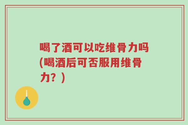 喝了酒可以吃维骨力吗(喝酒后可否服用维骨力?)-第1张图片-超越 喝了酒可以吃维骨力吗(喝酒后可否服用维骨力?)-第1张图片-超越
