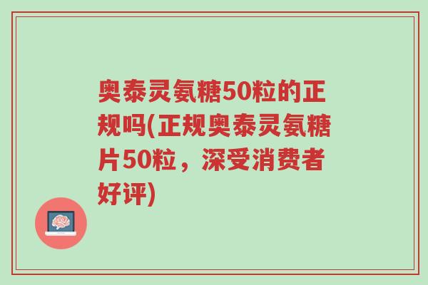 奥泰灵氨糖50粒的正规吗(正规奥泰灵氨糖片50粒,深受消费者好评)-第1张图片-超越 奥泰灵氨糖50粒的正规吗(正规奥泰灵氨糖片50粒,深受消费者好评)-第1张图片-超越