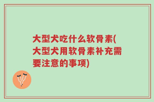 大型犬吃什么软骨素(大型犬用软骨素补充需要注意的事项)-第1张图片-超越 大型犬吃什么软骨素(大型犬用软骨素补充需要注意的事项)-第1张图片-超越