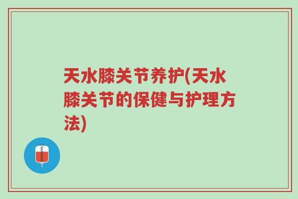 天水膝关节养护(天水膝关节的保健与护理方法)-第1张图片-超越 天水膝关节养护(天水膝关节的保健与护理方法)-第1张图片-超越