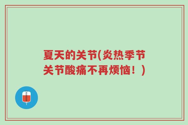夏天的关节(炎热季节关节酸痛不再烦恼！)-第1张图片-超越