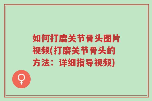 如何打磨关节骨头图片视频(打磨关节骨头的方法：详细指导视频)-第1张图片-超越