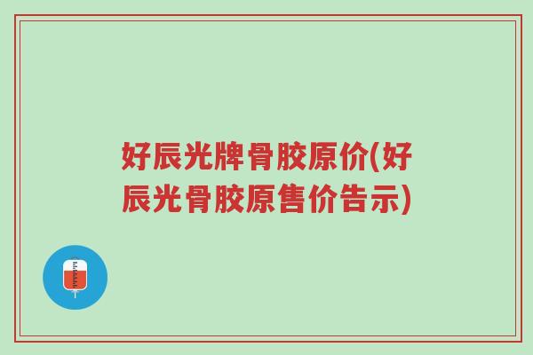 好辰光牌骨胶原价(好辰光骨胶原售价告示)-第1张图片-超越 好辰光牌骨胶原价(好辰光骨胶原售价告示)-第1张图片-超越