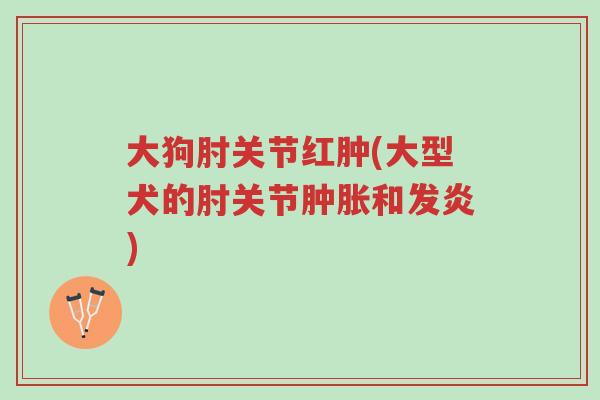 大狗肘关节红肿(大型犬的肘关节肿胀和发炎)-第1张图片-超越 大狗肘关节红肿(大型犬的肘关节肿胀和发炎)-第1张图片-超越
