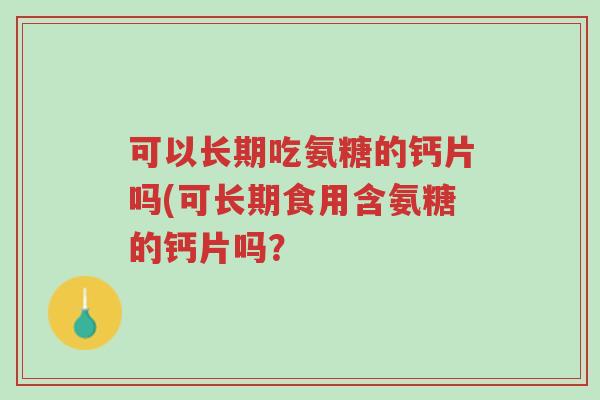 可以长期吃氨糖的钙片吗(可长期食用含氨糖的钙片吗?-第1张图片-超越 可以长期吃氨糖的钙片吗(可长期食用含氨糖的钙片吗?-第1张图片-超越