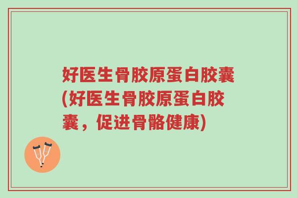 好医生骨胶原蛋白胶囊(好医生骨胶原蛋白胶囊,促进骨骼健康)-第1张图片-超越 好医生骨胶原蛋白胶囊(好医生骨胶原蛋白胶囊,促进骨骼健康)-第1张图片-超越