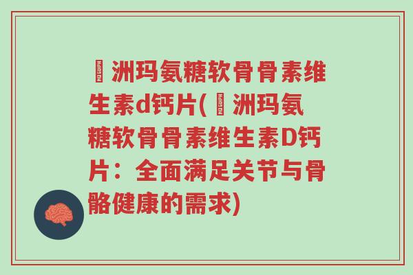 奧洲玛氨糖软骨骨素维生素d钙片(奧洲玛氨糖软骨骨素维生素D钙片:全面满足关节与骨骼健康的需求)-第1张图片-超越 奧洲玛氨糖软骨骨素维生素d钙片(奧洲玛氨糖软骨骨素维生素D钙片:全面满足关节与骨骼健康的需求)-第1张图片-超越