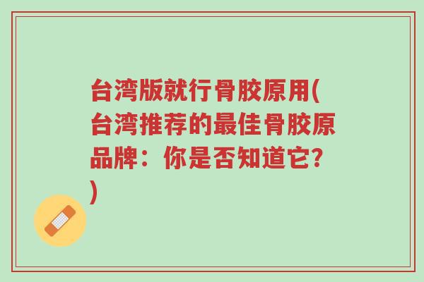 台湾版就行骨胶原用(台湾推荐的最佳骨胶原品牌：你是否知道它？)-第1张图片-超越