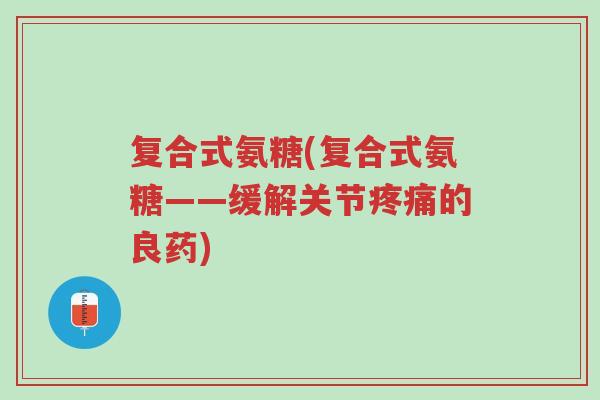 复合式氨糖(复合式氨糖——缓解关节疼痛的良药)-第1张图片-超越 复合式氨糖(复合式氨糖——缓解关节疼痛的良药)-第1张图片-超越