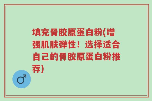 填充骨胶原蛋白粉(增强肌肤弹性!选择适合自己的骨胶原蛋白粉推荐)-第1张图片-超越 填充骨胶原蛋白粉(增强肌肤弹性!选择适合自己的骨胶原蛋白粉推荐)-第1张图片-超越