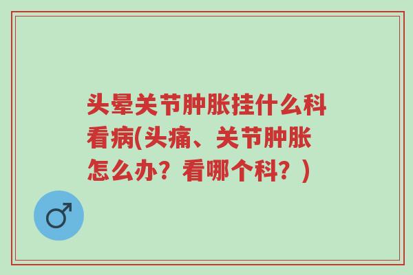 头晕关节肿胀挂什么科看病(头痛、关节肿胀怎么办?看哪个科?)-第1张图片-超越 头晕关节肿胀挂什么科看病(头痛、关节肿胀怎么办?看哪个科?)-第1张图片-超越