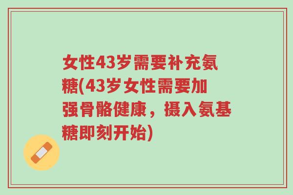女性43岁需要补充氨糖(43岁女性需要加强骨骼健康,摄入氨基糖即刻开始)-第1张图片-超越 女性43岁需要补充氨糖(43岁女性需要加强骨骼健康,摄入氨基糖即刻开始)-第1张图片-超越