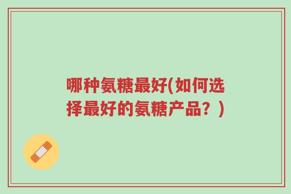 哪种氨糖最好(如何选择最好的氨糖产品?)-第1张图片-超越 哪种氨糖最好(如何选择最好的氨糖产品?)-第1张图片-超越