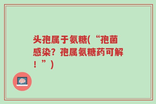 头孢属于氨糖(“孢菌感染?孢属氨糖药可解!”)-第1张图片-超越 头孢属于氨糖(“孢菌感染?孢属氨糖药可解!”)-第1张图片-超越