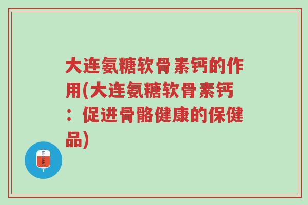 大连氨糖软骨素钙的作用(大连氨糖软骨素钙:促进骨骼健康的保健品)-第1张图片-超越 大连氨糖软骨素钙的作用(大连氨糖软骨素钙:促进骨骼健康的保健品)-第1张图片-超越