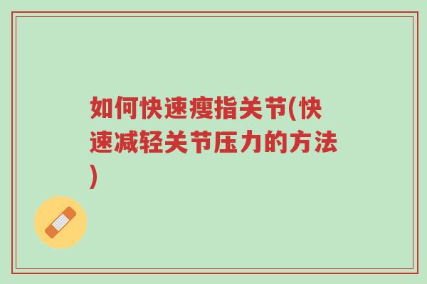 如何快速瘦指关节(快速减轻关节压力的方法)-第1张图片-超越 如何快速瘦指关节(快速减轻关节压力的方法)-第1张图片-超越