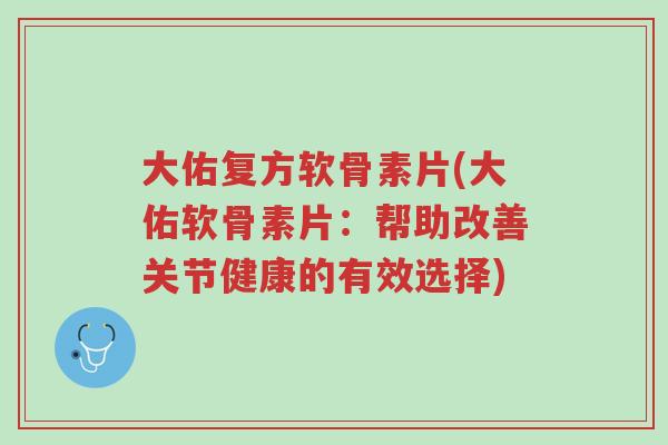 大佑复方软骨素片(大佑软骨素片：帮助改善关节健康的有效选择)-第1张图片-超越