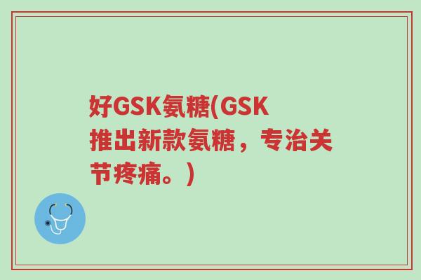 好GSK氨糖(GSK推出新款氨糖，专治关节疼痛。)-第1张图片-超越