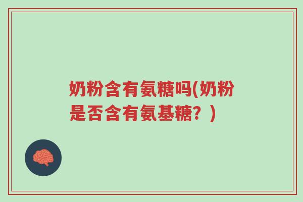 奶粉含有氨糖吗(奶粉是否含有氨基糖?)-第1张图片-超越 奶粉含有氨糖吗(奶粉是否含有氨基糖?)-第1张图片-超越