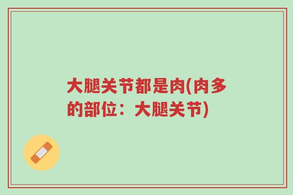 大腿关节都是肉(肉多的部位:大腿关节)-第1张图片-超越 大腿关节都是肉(肉多的部位:大腿关节)-第1张图片-超越