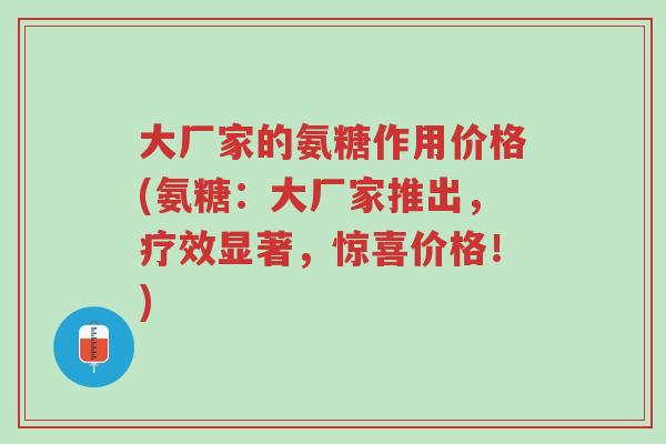 大厂家的氨糖作用价格(氨糖:大厂家推出,疗效显著,惊喜价格!)-第1张图片-超越 大厂家的氨糖作用价格(氨糖:大厂家推出,疗效显著,惊喜价格!)-第1张图片-超越