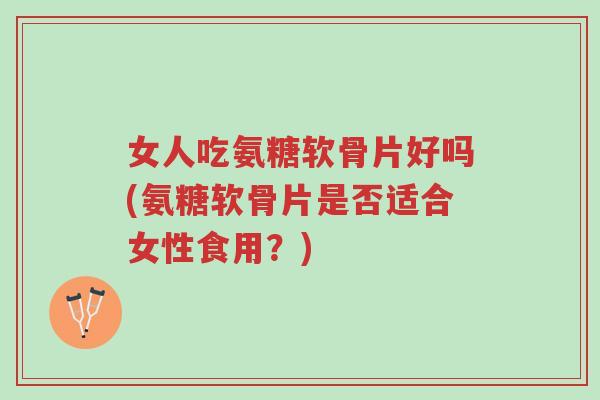 女人吃氨糖软骨片好吗(氨糖软骨片是否适合女性食用?)-第1张图片-超越 女人吃氨糖软骨片好吗(氨糖软骨片是否适合女性食用?)-第1张图片-超越