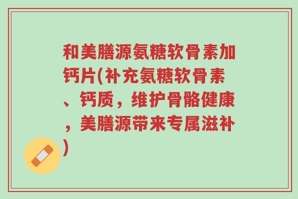 和美膳源氨糖软骨素加钙片(补充氨糖软骨素、钙质,维护骨骼健康,美膳源带来专属滋补)-第1张图片-超越 和美膳源氨糖软骨素加钙片(补充氨糖软骨素、钙质,维护骨骼健康,美膳源带来专属滋补)-第1张图片-超越