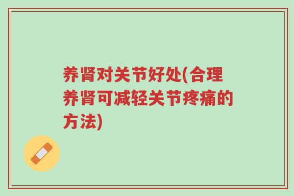 养肾对关节好处(合理养肾可减轻关节疼痛的方法)-第1张图片-超越 养肾对关节好处(合理养肾可减轻关节疼痛的方法)-第1张图片-超越