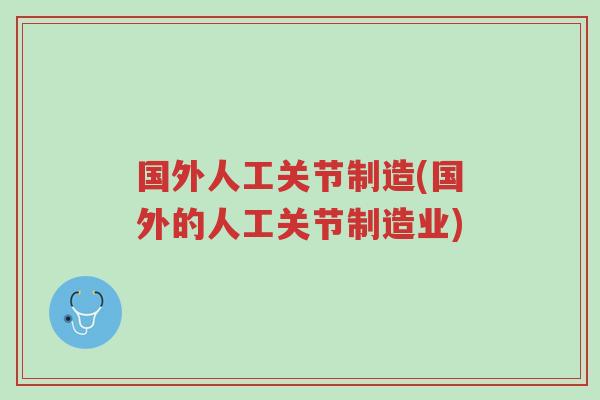 国外人工关节制造(国外的人工关节制造业)-第1张图片-超越 国外人工关节制造(国外的人工关节制造业)-第1张图片-超越