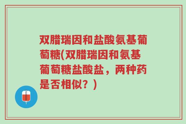 双腊瑞因和盐酸氨基葡萄糖(双腊瑞因和氨基葡萄糖盐酸盐,两种药是否相似?)-第1张图片-超越 双腊瑞因和盐酸氨基葡萄糖(双腊瑞因和氨基葡萄糖盐酸盐,两种药是否相似?)-第1张图片-超越
