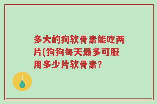 多大的狗软骨素能吃两片(狗狗每天最多可服用多少片软骨素?-第1张图片-超越 多大的狗软骨素能吃两片(狗狗每天最多可服用多少片软骨素?-第1张图片-超越
