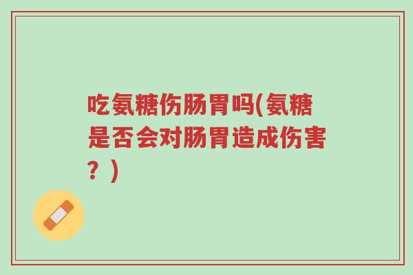 吃氨糖伤肠胃吗(氨糖是否会对肠胃造成伤害?)-第1张图片-超越 吃氨糖伤肠胃吗(氨糖是否会对肠胃造成伤害?)-第1张图片-超越