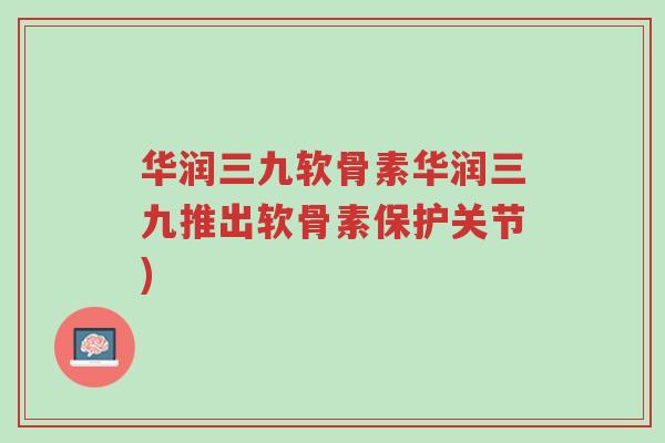 华润三九软骨素华润三九推出软骨素保护关节)-第1张图片-超越 华润三九软骨素华润三九推出软骨素保护关节)-第1张图片-超越