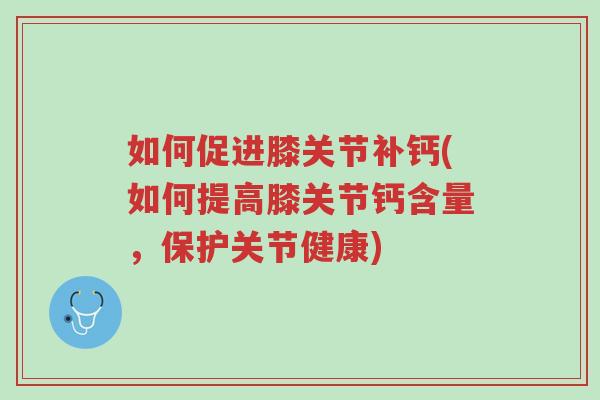 如何促进膝关节补钙(如何提高膝关节钙含量,保护关节健康)-第1张图片-超越 如何促进膝关节补钙(如何提高膝关节钙含量,保护关节健康)-第1张图片-超越