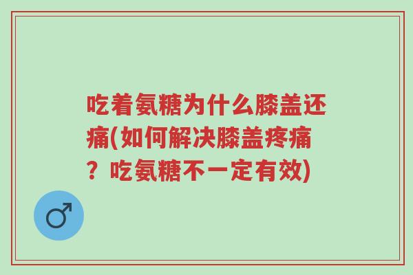 吃着氨糖为什么膝盖还痛(如何解决膝盖疼痛?吃氨糖不一定有效)-第1张图片-超越 吃着氨糖为什么膝盖还痛(如何解决膝盖疼痛?吃氨糖不一定有效)-第1张图片-超越