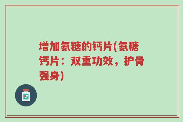 增加氨糖的钙片(氨糖钙片:双重功效,护骨强身)-第1张图片-超越 增加氨糖的钙片(氨糖钙片:双重功效,护骨强身)-第1张图片-超越