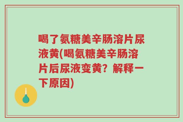 喝了氨糖美辛肠溶片尿液黄(喝氨糖美辛肠溶片后尿液变黄？解释一下原因)-第1张图片-超越
