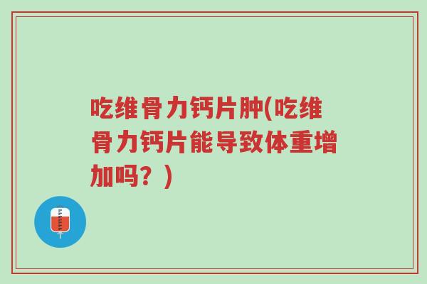 吃维骨力钙片肿(吃维骨力钙片能导致体重增加吗？)-第1张图片-超越