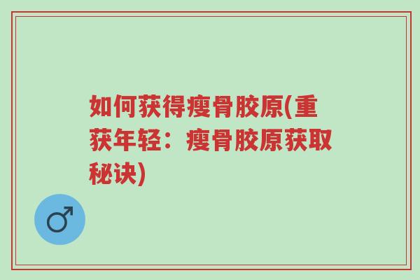 如何获得瘦骨胶原(重获年轻:瘦骨胶原获取秘诀)-第1张图片-超越 如何获得瘦骨胶原(重获年轻:瘦骨胶原获取秘诀)-第1张图片-超越