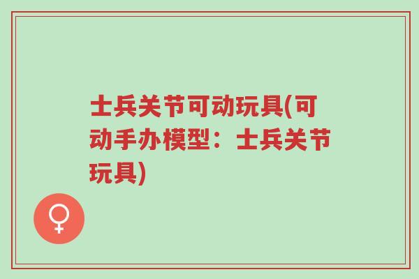 士兵关节可动玩具(可动手办模型:士兵关节玩具)-第1张图片-超越 士兵关节可动玩具(可动手办模型:士兵关节玩具)-第1张图片-超越