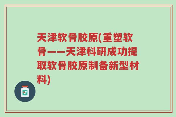 天津软骨胶原(重塑软骨——天津科研成功提取软骨胶原制备新型材料)-第1张图片-超越