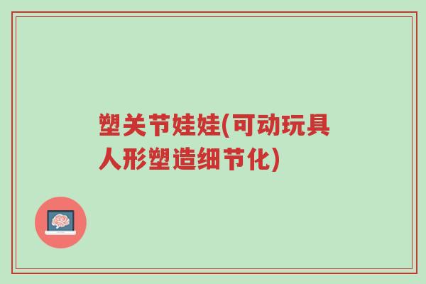 塑关节娃娃(可动玩具人形塑造细节化)-第1张图片-超越 塑关节娃娃(可动玩具人形塑造细节化)-第1张图片-超越