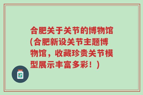 合肥关于关节的博物馆(合肥新设关节主题博物馆,收藏珍贵关节模型展示丰富多彩!)-第1张图片-超越 合肥关于关节的博物馆(合肥新设关节主题博物馆,收藏珍贵关节模型展示丰富多彩!)-第1张图片-超越