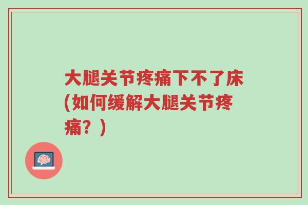 大腿关节疼痛下不了床(如何缓解大腿关节疼痛?)-第1张图片-超越 大腿关节疼痛下不了床(如何缓解大腿关节疼痛?)-第1张图片-超越