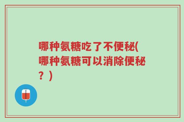 哪种氨糖吃了不便秘(哪种氨糖可以消除便秘？)-第1张图片-超越
