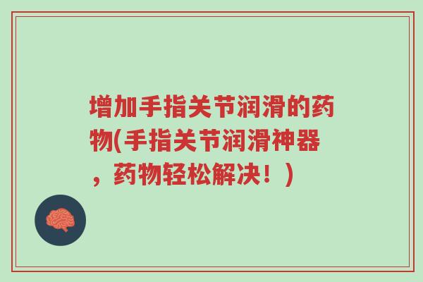 增加手指关节润滑的药物(手指关节润滑神器，药物轻松解决！)-第1张图片-超越