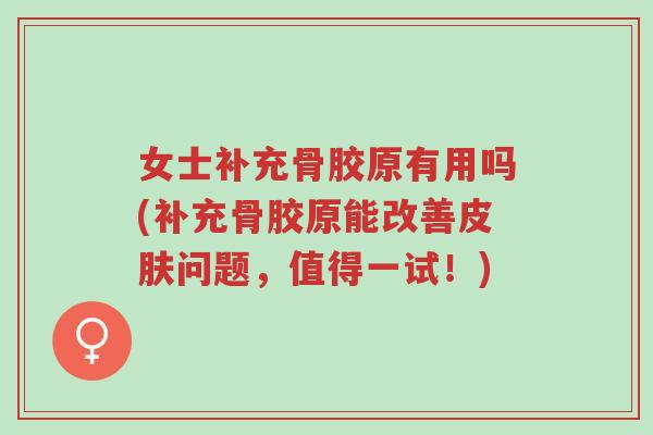 女士补充骨胶原有用吗(补充骨胶原能改善皮肤问题，值得一试！)-第1张图片-超越